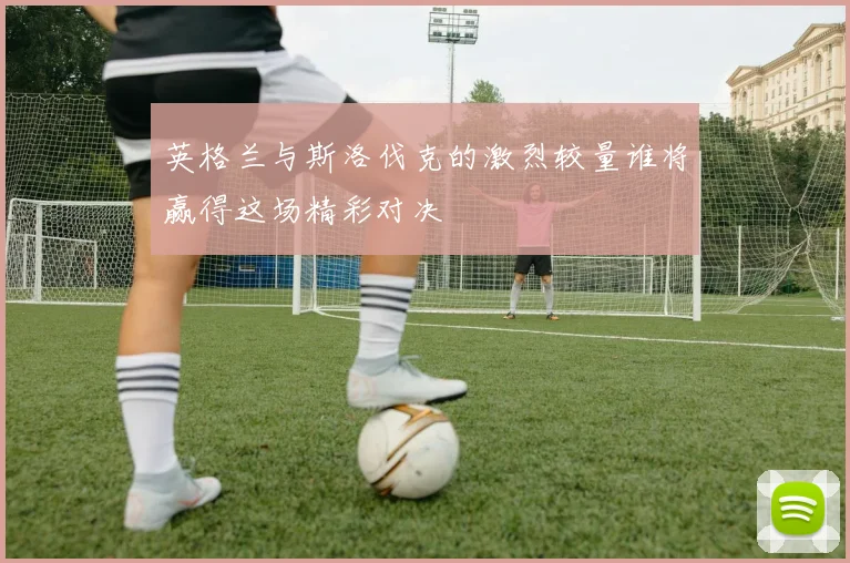 英格兰与斯洛伐克的激烈较量谁将赢得这场精彩对决