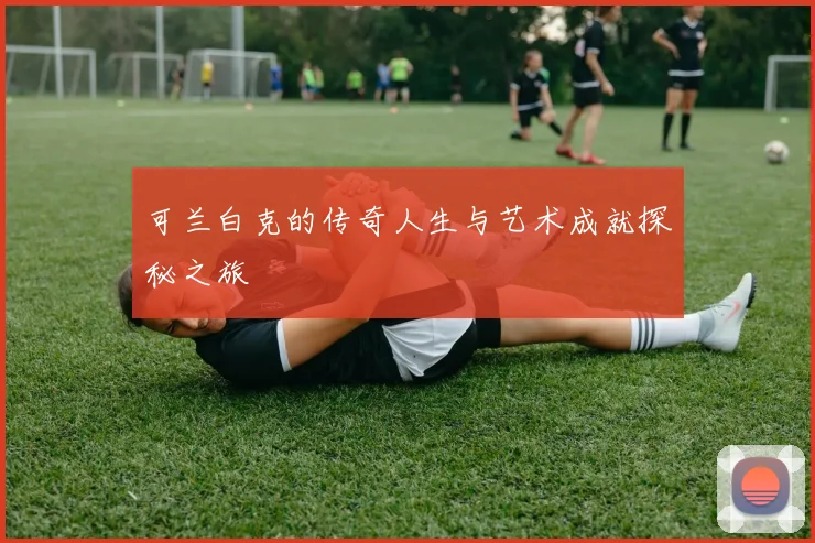 可兰白克的传奇人生与艺术成就探秘之旅