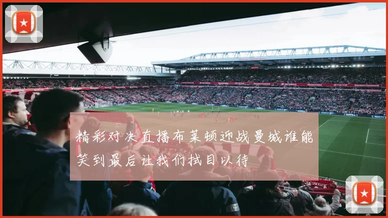 精彩对决直播布莱顿迎战曼城谁能笑到最后让我们拭目以待