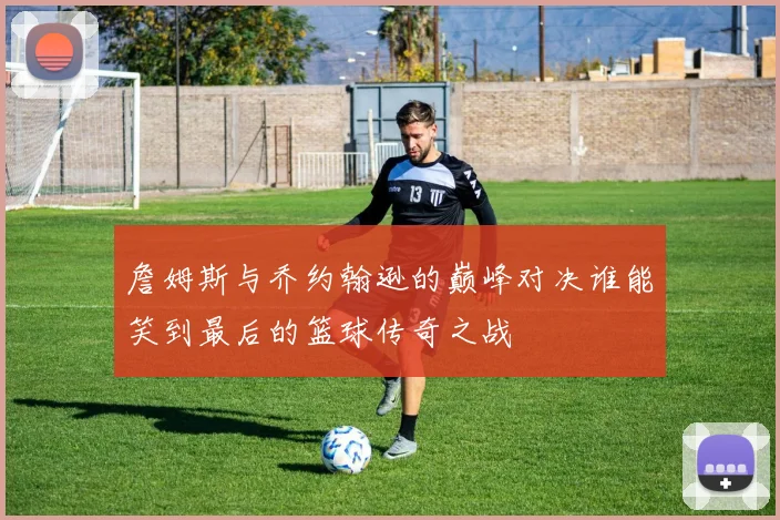詹姆斯与乔约翰逊的巅峰对决谁能笑到最后的篮球传奇之战
