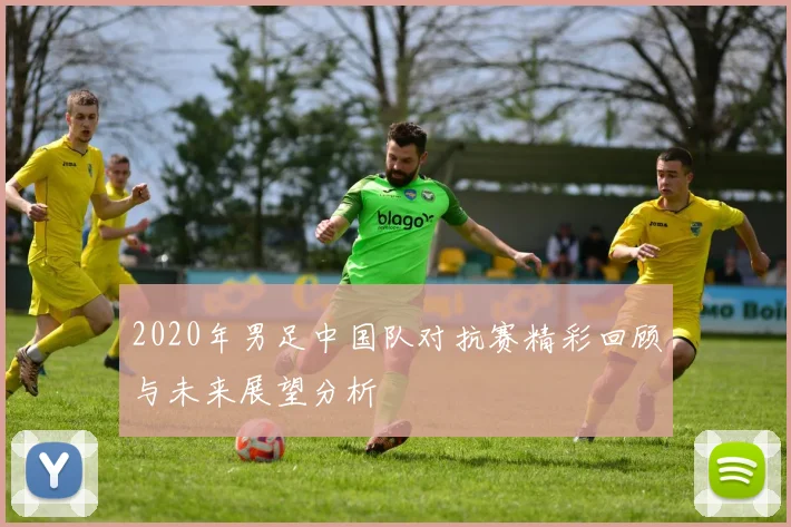 2020年男足中国队对抗赛精彩回顾与未来展望分析