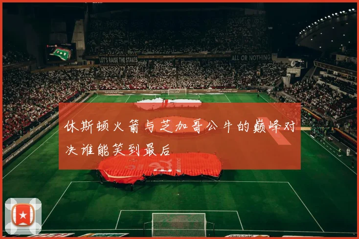 休斯顿火箭与芝加哥公牛的巅峰对决谁能笑到最后