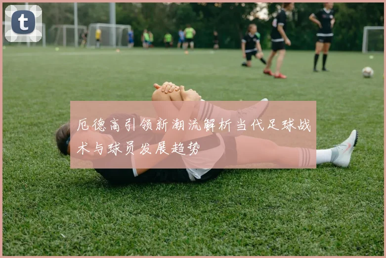 厄德高引领新潮流解析当代足球战术与球员发展趋势