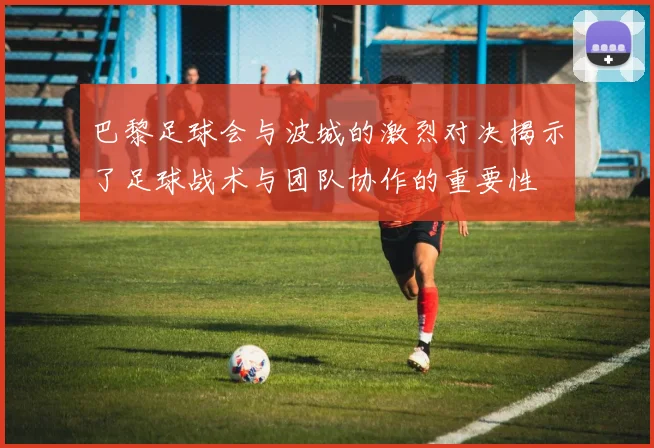 巴黎足球会与波城的激烈对决揭示了足球战术与团队协作的重要性