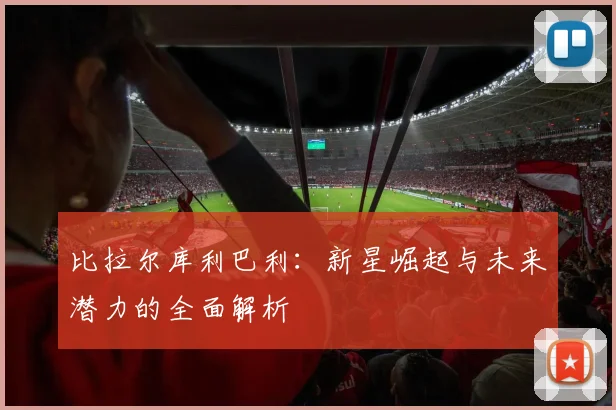 比拉尔库利巴利：新星崛起与未来潜力的全面解析