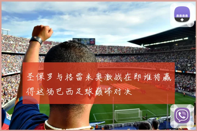 圣保罗与格雷米奥激战在即谁将赢得这场巴西足球巅峰对决