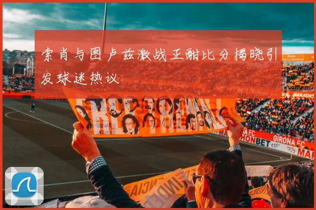 索肖与图卢兹激战正酣比分揭晓引发球迷热议