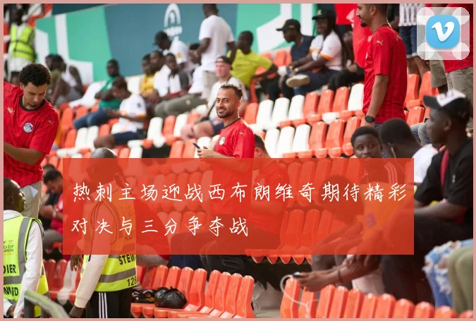 热刺主场迎战西布朗维奇期待精彩对决与三分争夺战