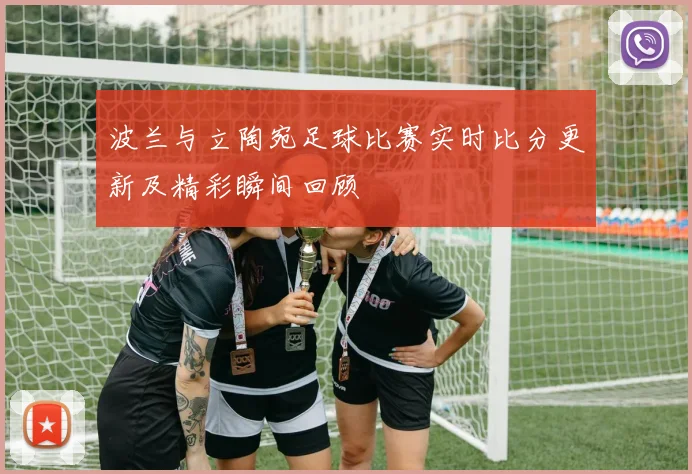 波兰与立陶宛足球比赛实时比分更新及精彩瞬间回顾