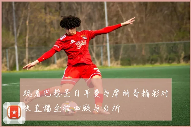 观看巴黎圣日耳曼与摩纳哥精彩对决直播全程回顾与分析