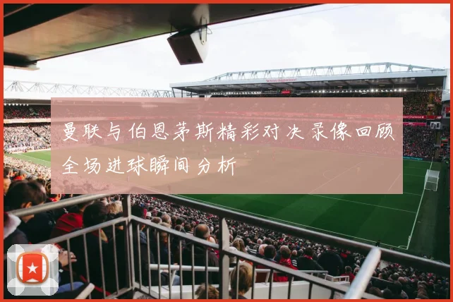 曼联与伯恩茅斯精彩对决录像回顾全场进球瞬间分析