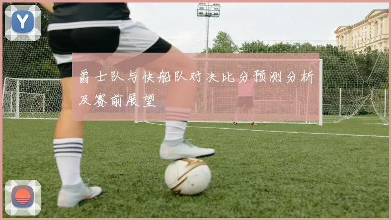 爵士队与快船队对决比分预测分析及赛前展望
