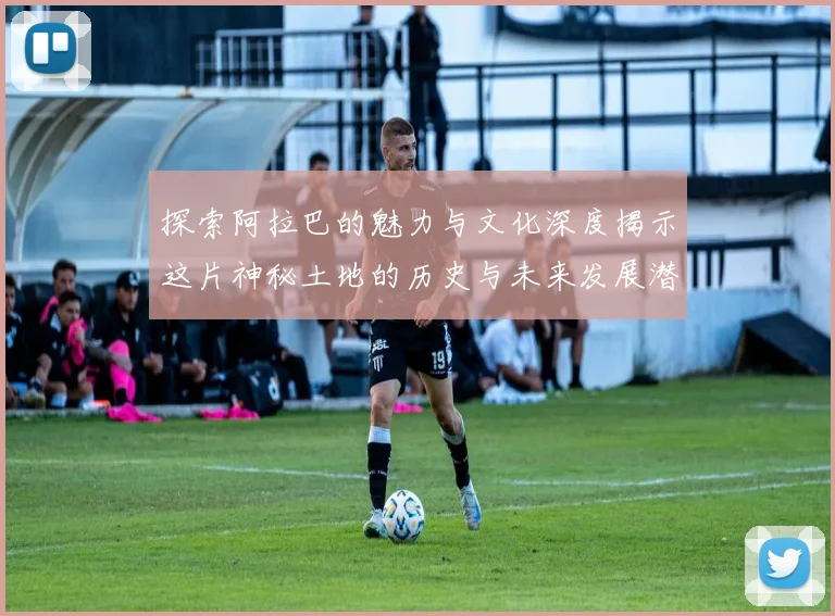 探索阿拉巴的魅力与文化深度揭示这片神秘土地的历史与未来发展潜力