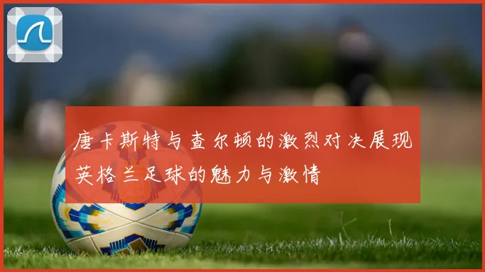 唐卡斯特与查尔顿的激烈对决展现英格兰足球的魅力与激情
