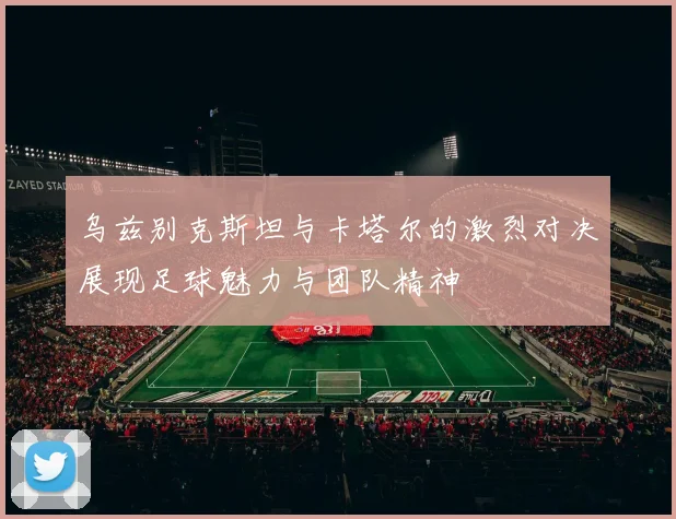 乌兹别克斯坦与卡塔尔的激烈对决展现足球魅力与团队精神