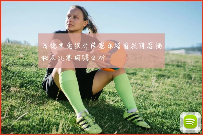 马德里竞技对阵塞尔塔首发阵容揭秘及比赛前瞻分析