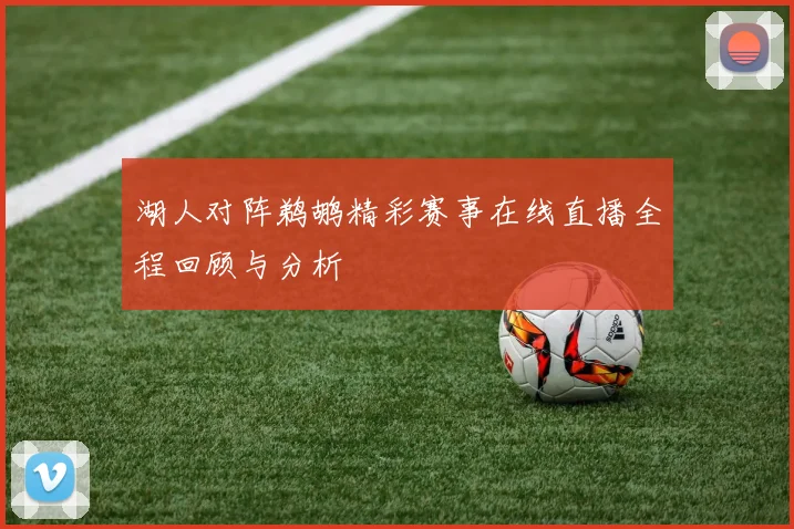 湖人对阵鹈鹕精彩赛事在线直播全程回顾与分析