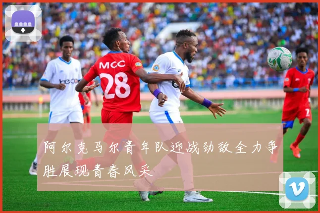 阿尔克马尔青年队迎战劲敌全力争胜展现青春风采