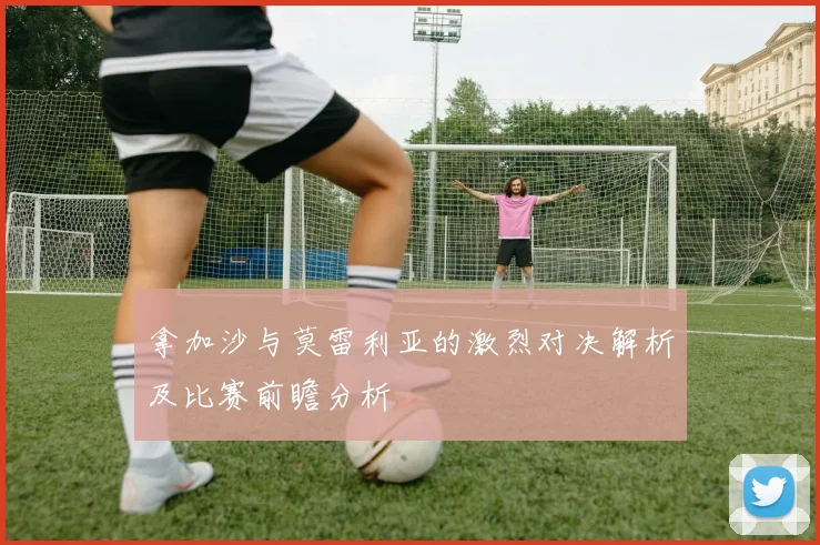 拿加沙与莫雷利亚的激烈对决解析及比赛前瞻分析
