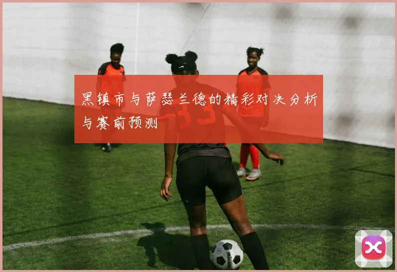 黑镇市与萨瑟兰德的精彩对决分析与赛前预测