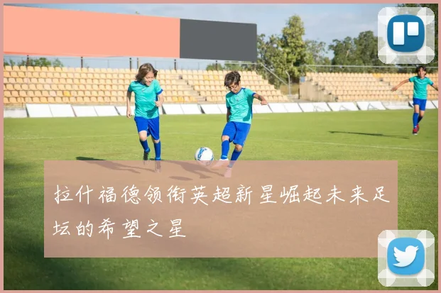 拉什福德领衔英超新星崛起未来足坛的希望之星