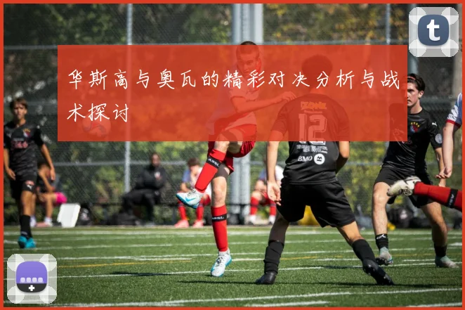 华斯高与奥瓦的精彩对决分析与战术探讨