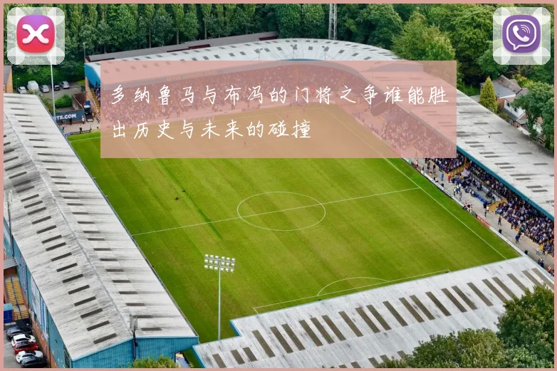 多纳鲁马与布冯的门将之争谁能胜出历史与未来的碰撞