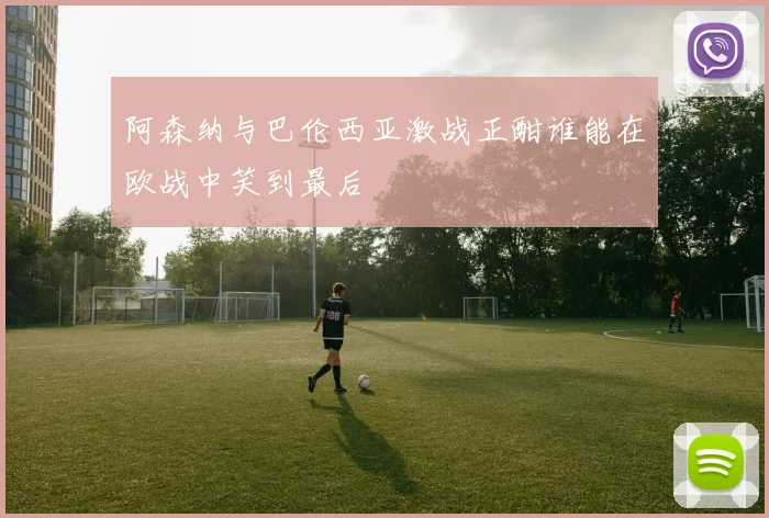 阿森纳与巴伦西亚激战正酣谁能在欧战中笑到最后