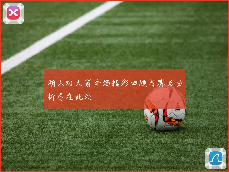 湖人对火箭全场精彩回顾与赛后分析尽在此处