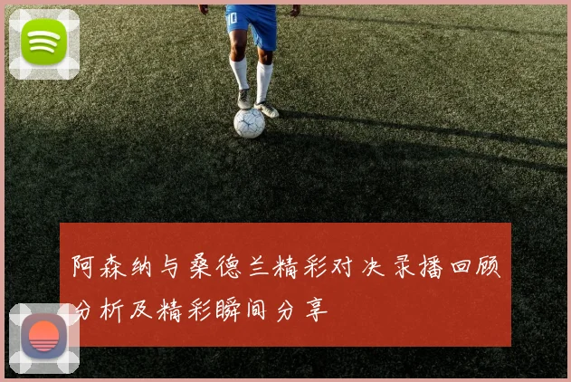 阿森纳与桑德兰精彩对决录播回顾分析及精彩瞬间分享
