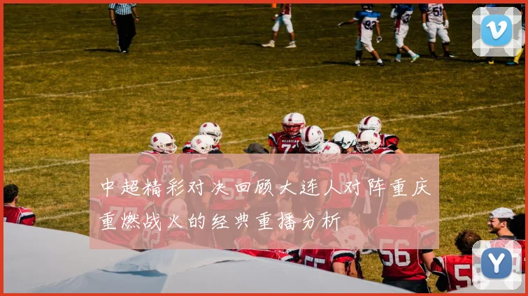 中超精彩对决回顾大连人对阵重庆重燃战火的经典重播分析
