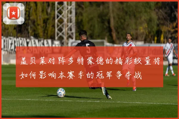 盖贝莱对阵多特蒙德的精彩较量将如何影响本赛季的冠军争夺战