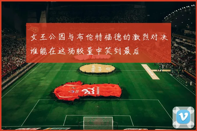 女王公园与布伦特福德的激烈对决谁能在这场较量中笑到最后