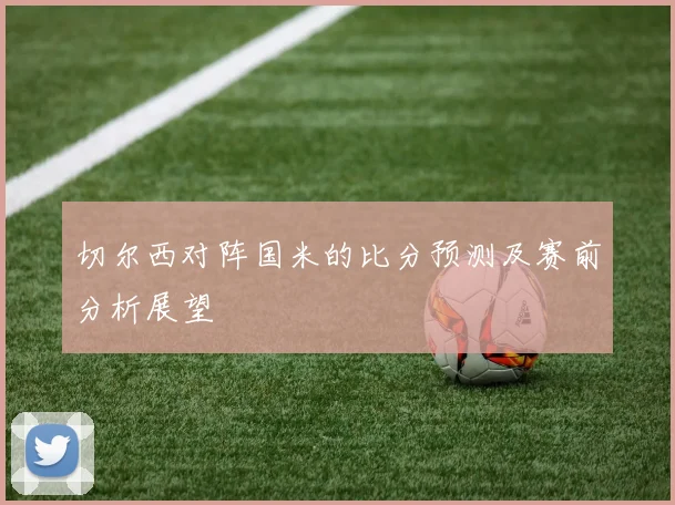 切尔西对阵国米的比分预测及赛前分析展望
