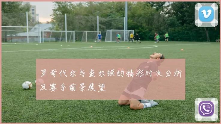 罗奇代尔与查尔顿的精彩对决分析及赛季前景展望