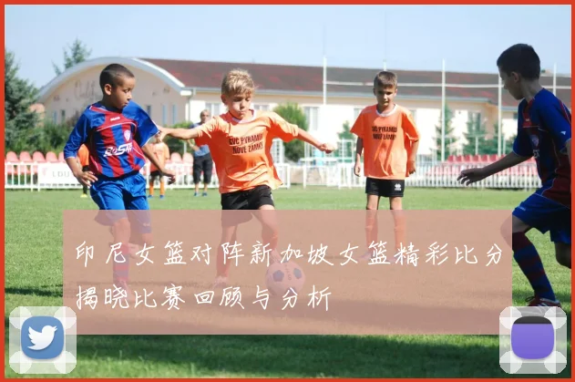 印尼女篮对阵新加坡女篮精彩比分揭晓比赛回顾与分析