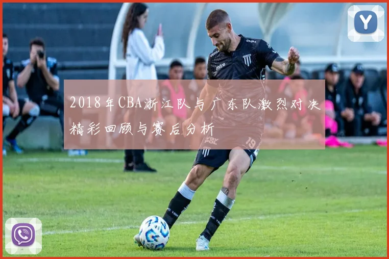 2018年CBA浙江队与广东队激烈对决精彩回顾与赛后分析