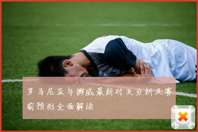 罗马尼亚与挪威最新对决分析及赛前预测全面解读