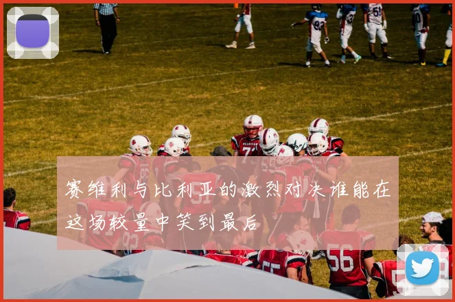 赛维利与比利亚的激烈对决谁能在这场较量中笑到最后