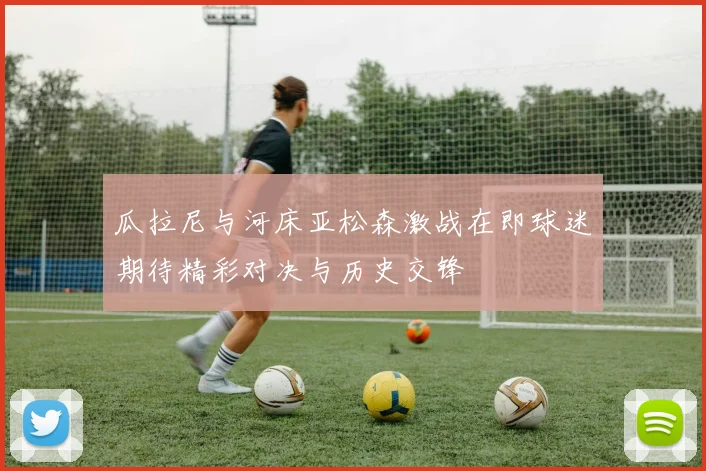 瓜拉尼与河床亚松森激战在即球迷期待精彩对决与历史交锋