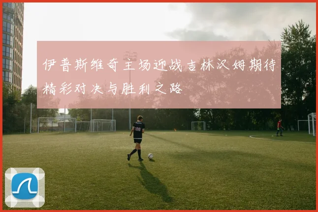 伊普斯维奇主场迎战吉林汉姆期待精彩对决与胜利之路