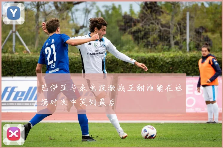 巴伊亚与米竞技激战正酣谁能在这场对决中笑到最后