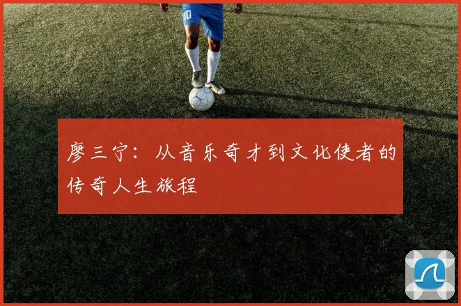 廖三宁：从音乐奇才到文化使者的传奇人生旅程
