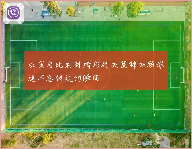 法国与比利时精彩对决集锦回顾球迷不容错过的瞬间