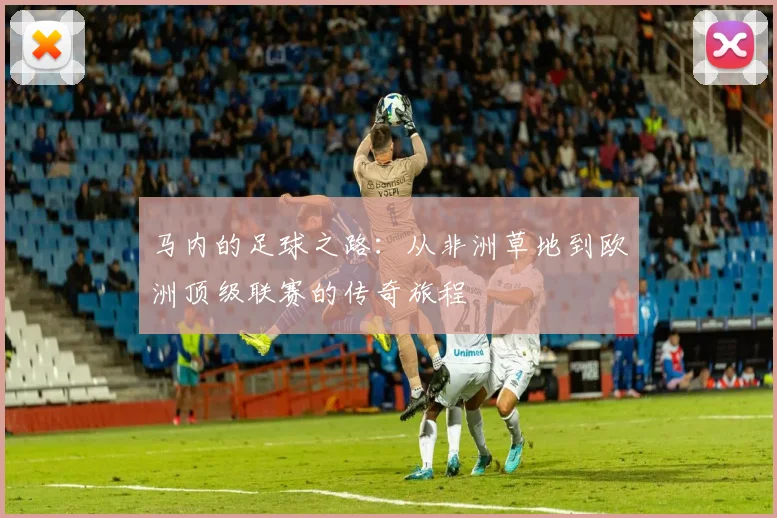 马内的足球之路：从非洲草地到欧洲顶级联赛的传奇旅程