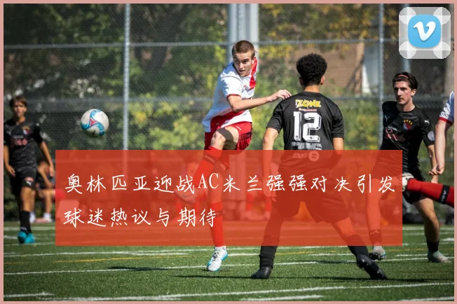 奥林匹亚迎战AC米兰强强对决引发球迷热议与期待