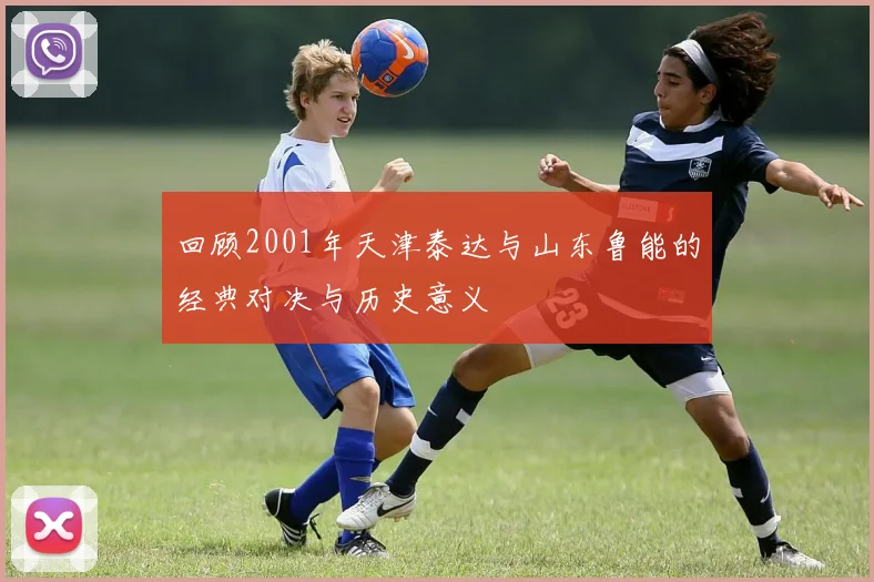 回顾2001年天津泰达与山东鲁能的经典对决与历史意义
