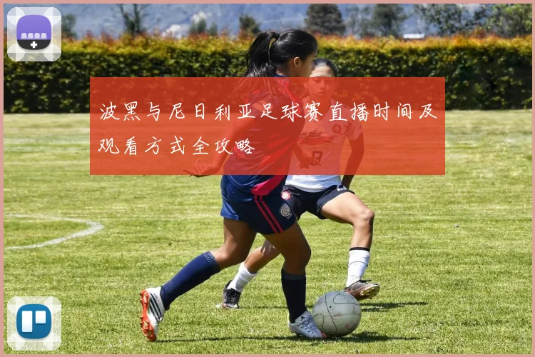 波黑与尼日利亚足球赛直播时间及观看方式全攻略