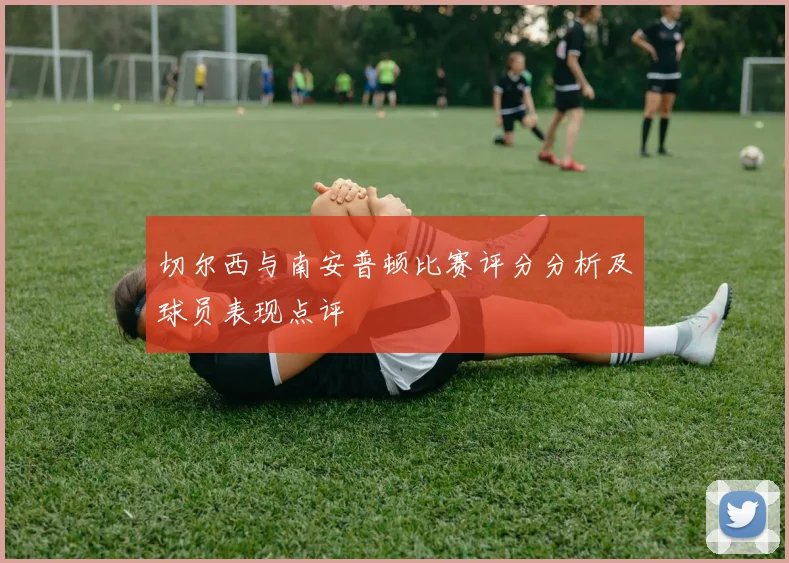 切尔西与南安普顿比赛评分分析及球员表现点评