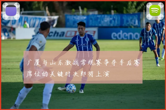 广厦与山东激战常规赛争夺季后赛席位的关键对决即将上演